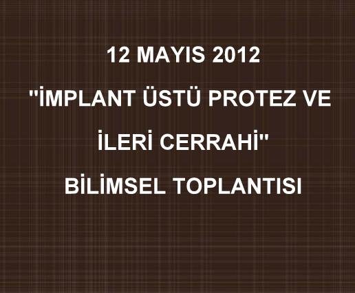 12 MAYIS 2012 İMPLANT ÜSTÜ PROTEZ VE İLERİ CERRAHİ BİLİMSEL TOPLANTISI