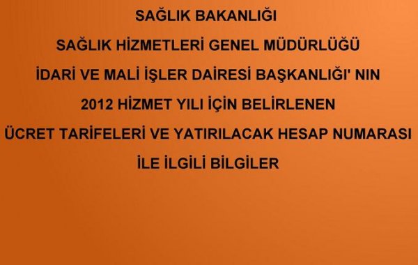 SAĞLIK BAKANLIĞI SAĞLIK HİZMETLERİ GENEL MÜDÜRLÜĞÜ İDARİ VE MALİ İŞLER DAİRESİ BAŞKANLIĞI'NIN 2012 HİZMET YILI İÇİN BELİRLENEN ÜCRET TARİFELERİ VE YATIRILACAK HESAP NUMARASI İLE İLGİLİÂ BİLGİLER