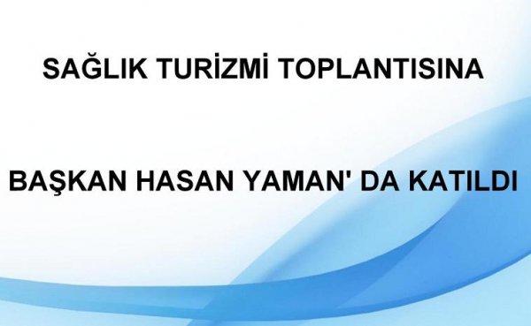 SAĞLIK TURİZMİ TOPLANTISINA BAŞKAN HASAN YAMAN'DA KATILDI