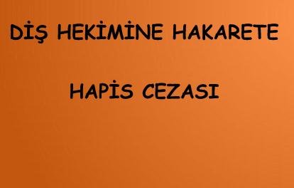 DİŞ HEKİMİNE HAKARETE HAPİS CEZASI