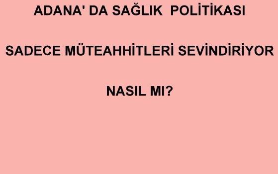 ADANA'DA SAĞLIK POLİTİKASI SADECE MÜTEAHHİTLERİ SEVİNDİRİYOR. NASIL MI?