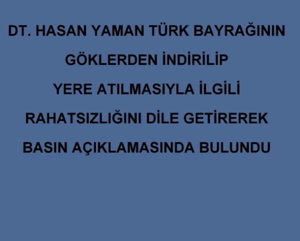  DT.HASAN YAMAN TÜRK BAYRAĞININ GÖKLERDEN İNDİRİLİP YERE ATILMASIYLA İLGİLİ RAHATSIZLIĞINI DİLE GETİREREK BASIN AÇIKLAMASINDA BULUNDU